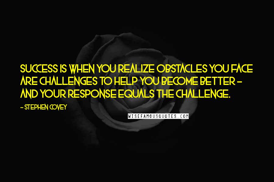 Stephen Covey quotes: Success is when you realize obstacles you face are challenges to help you become better - and your response equals the challenge.