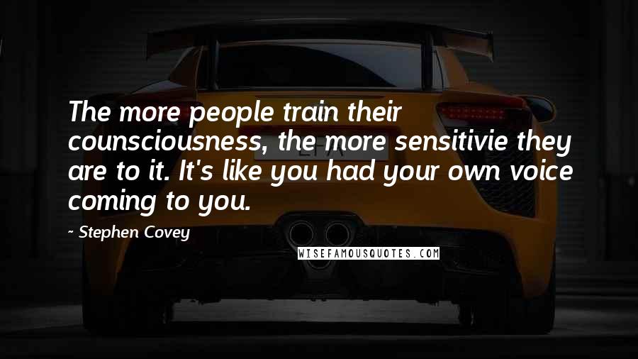 Stephen Covey quotes: The more people train their counsciousness, the more sensitivie they are to it. It's like you had your own voice coming to you.