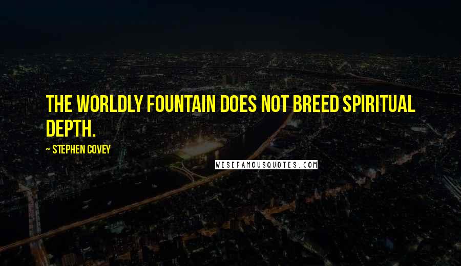 Stephen Covey quotes: The worldly fountain does not breed spiritual depth.