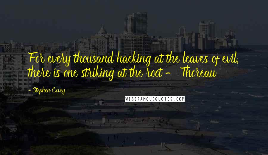 Stephen Covey quotes: For every thousand hacking at the leaves of evil, there is one striking at the root - Thoreau