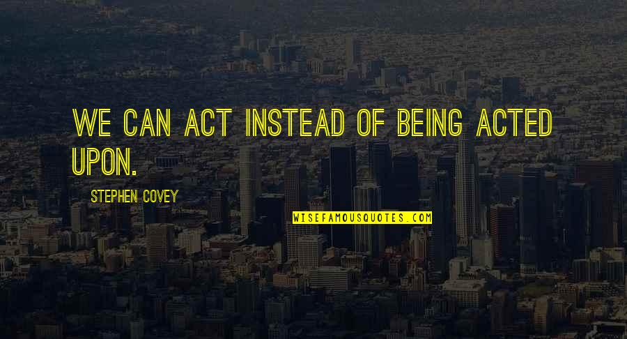 Stephen Covey Quotes By Stephen Covey: We can act instead of being acted upon.