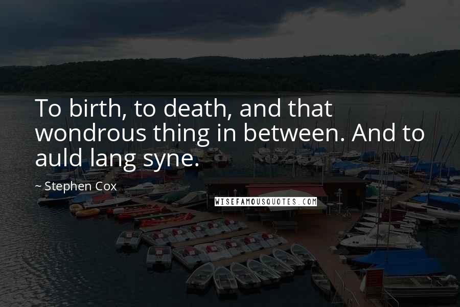 Stephen Cox quotes: To birth, to death, and that wondrous thing in between. And to auld lang syne.