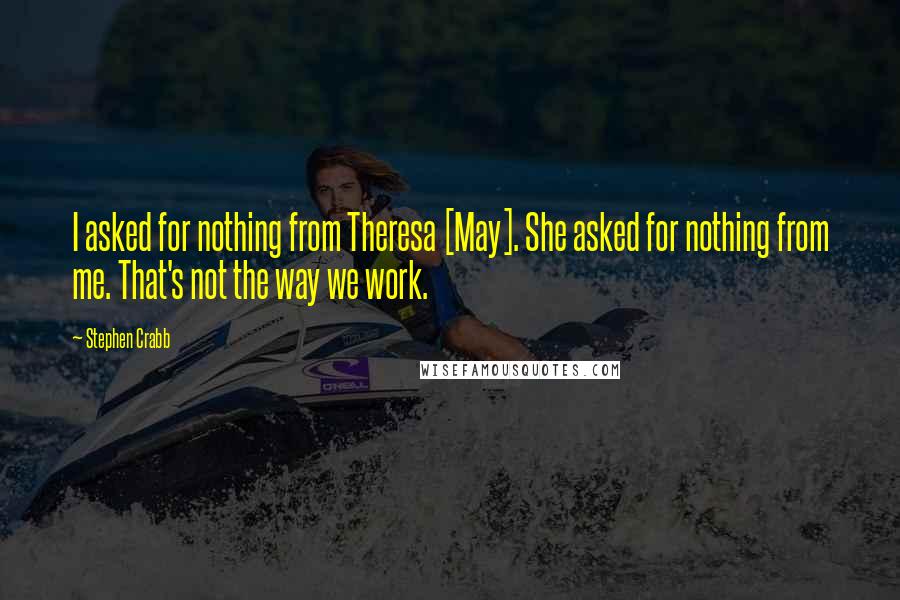 Stephen Crabb quotes: I asked for nothing from Theresa [May]. She asked for nothing from me. That's not the way we work.
