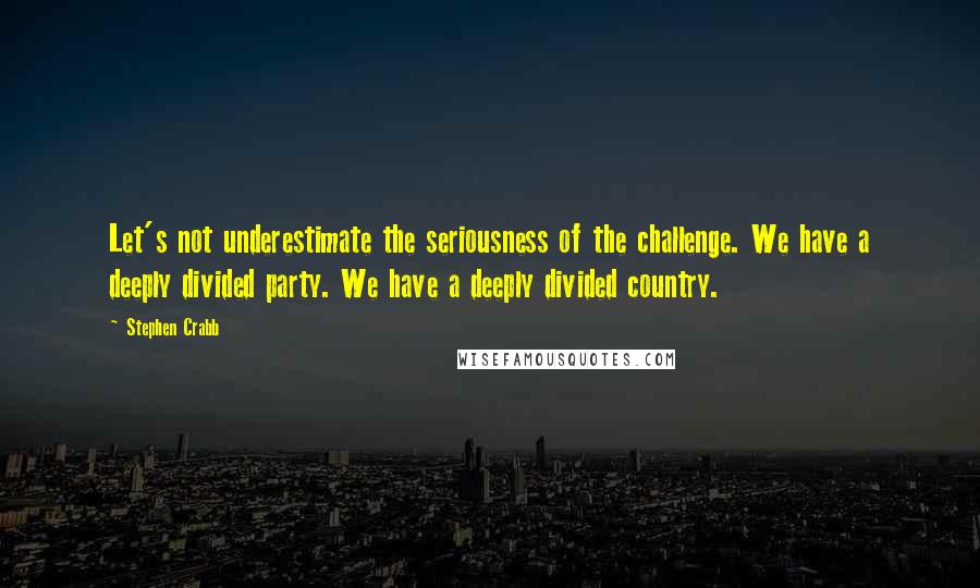 Stephen Crabb quotes: Let's not underestimate the seriousness of the challenge. We have a deeply divided party. We have a deeply divided country. Stephen Crabb quotes: Let's not underestimate the seriousness of the challenge. We have a deeply divided party. We have a deeply divided country.