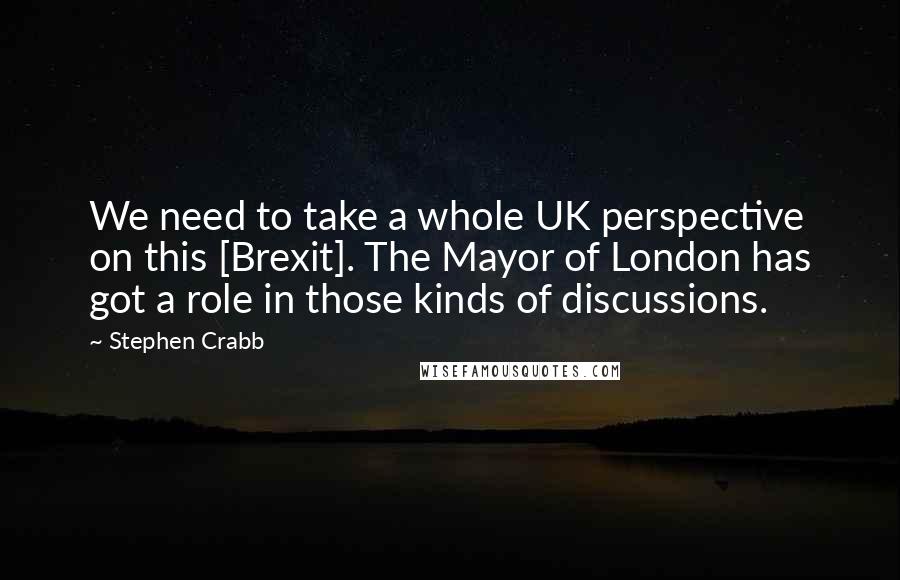 Stephen Crabb quotes: We need to take a whole UK perspective on this [Brexit]. The Mayor of London has got a role in those kinds of discussions.
