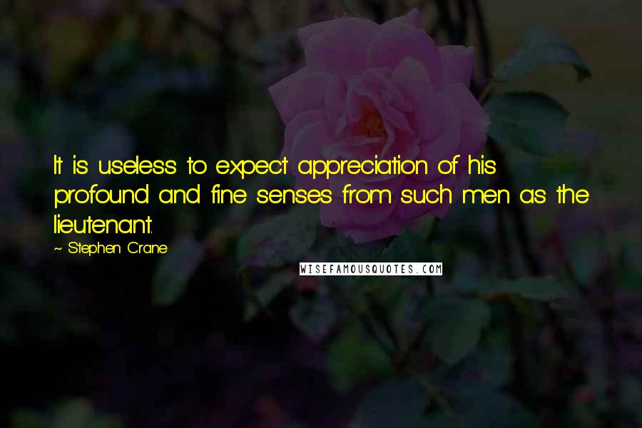 Stephen Crane quotes: It is useless to expect appreciation of his profound and fine senses from such men as the lieutenant.