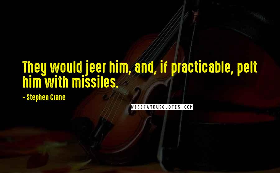 Stephen Crane quotes: They would jeer him, and, if practicable, pelt him with missiles.
