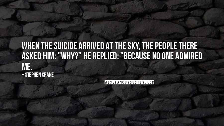 Stephen Crane quotes: When the suicide arrived at the sky, the people there asked him: "Why?" He replied: "Because no one admired me. Stephen Crane quotes: When the suicide arrived at the sky, the people there asked him: "Why?" He replied: "Because no one admired me.
