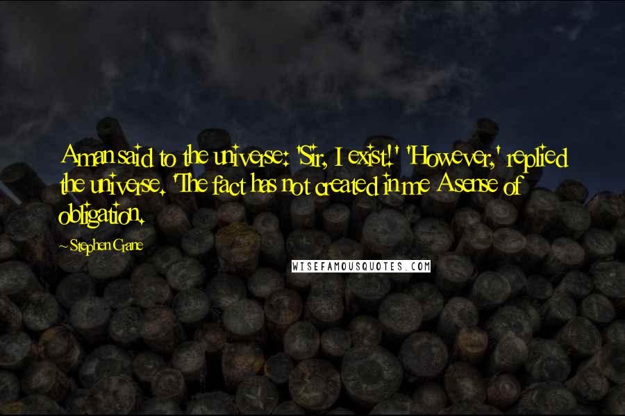 Stephen Crane quotes: A man said to the universe: 'Sir, I exist!' 'However,' replied the universe. 'The fact has not created in me A sense of obligation. Stephen Crane quotes: A man said to the universe: 'Sir, I exist!' 'However,' replied the universe. 'The fact has not created in me A sense of obligation.