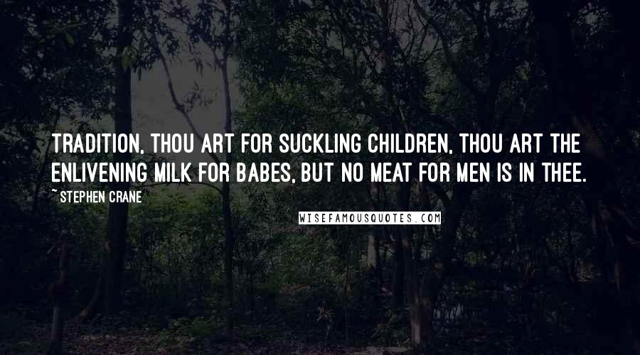 Stephen Crane quotes: Tradition, thou art for suckling children, Thou art the enlivening milk for babes, But no meat for men is in thee. Stephen Crane quotes: Tradition, thou art for suckling children, Thou art the enlivening milk for babes, But no meat for men is in thee.