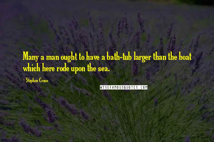 Stephen Crane quotes: Many a man ought to have a bath-tub larger than the boat which here rode upon the sea.