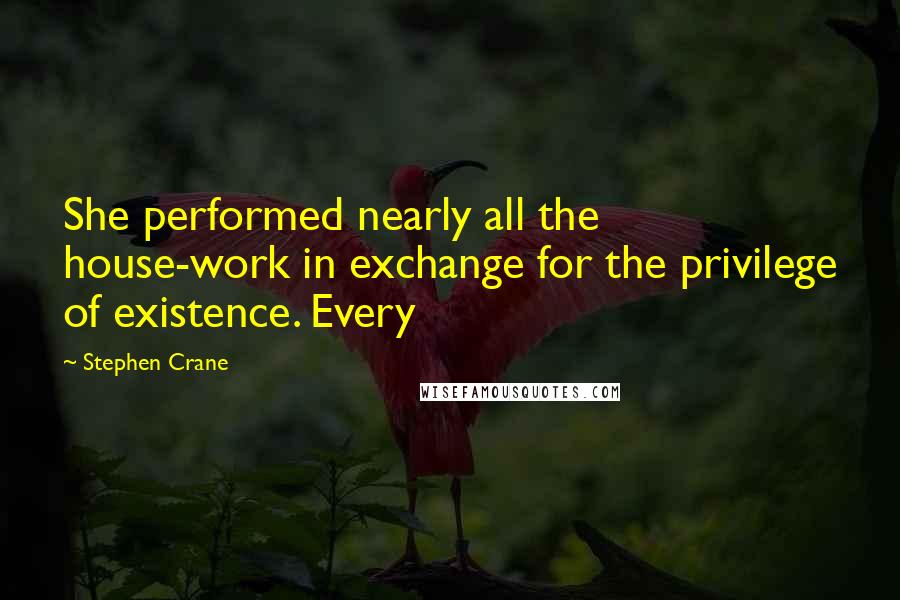 Stephen Crane quotes: She performed nearly all the house-work in exchange for the privilege of existence. Every