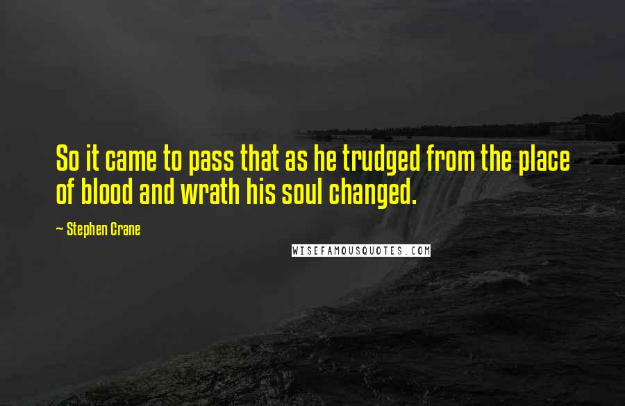 Stephen Crane quotes: So it came to pass that as he trudged from the place of blood and wrath his soul changed.