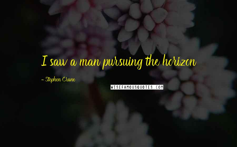 Stephen Crane quotes: I saw a man pursuing the horizon
