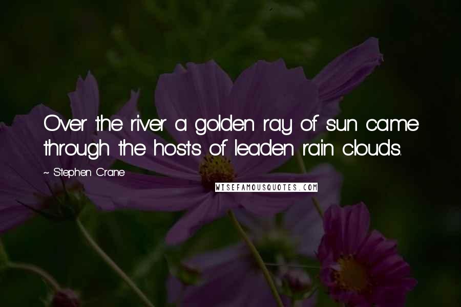 Stephen Crane quotes: Over the river a golden ray of sun came through the hosts of leaden rain clouds.