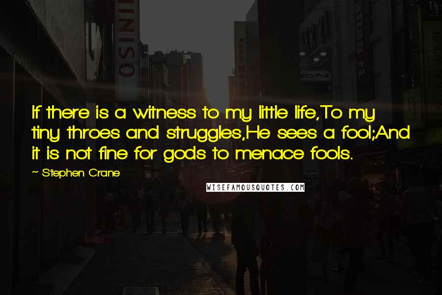 Stephen Crane quotes: If there is a witness to my little life,To my tiny throes and struggles,He sees a fool;And it is not fine for gods to menace fools. Stephen Crane quotes: If there is a witness to my little life,To my tiny throes and struggles,He sees a fool;And it is not fine for gods to menace fools.