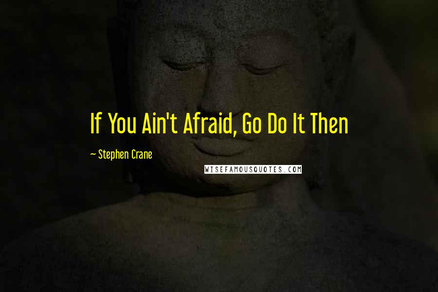 Stephen Crane quotes: If You Ain't Afraid, Go Do It Then