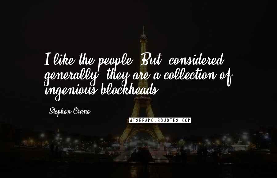 Stephen Crane quotes: I like the people. But, considered generally, they are a collection of ingenious blockheads.