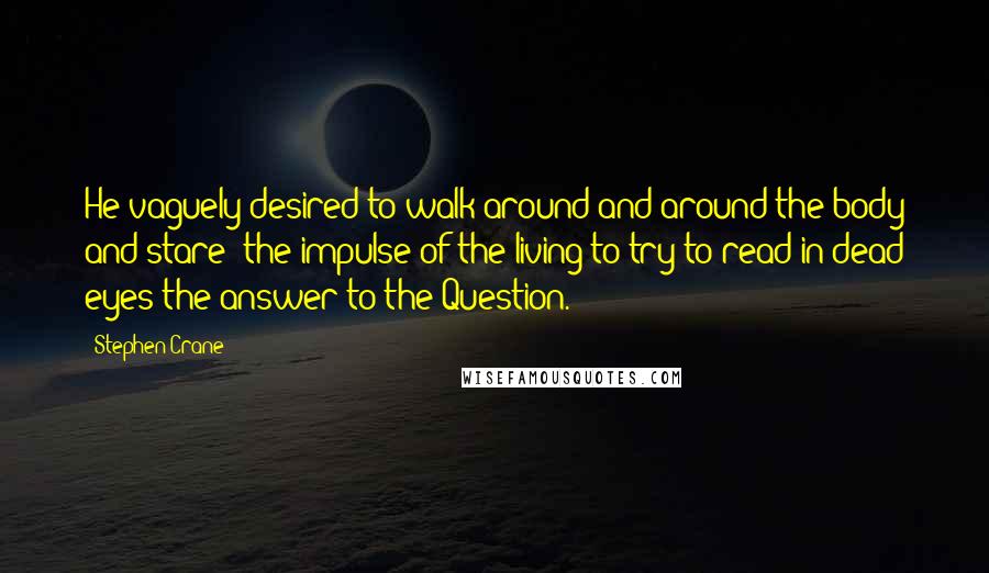 Stephen Crane quotes: He vaguely desired to walk around and around the body and stare; the impulse of the living to try to read in dead eyes the answer to the Question. Stephen Crane quotes: He vaguely desired to walk around and around the body and stare; the impulse of the living to try to read in dead eyes the answer to the Question.
