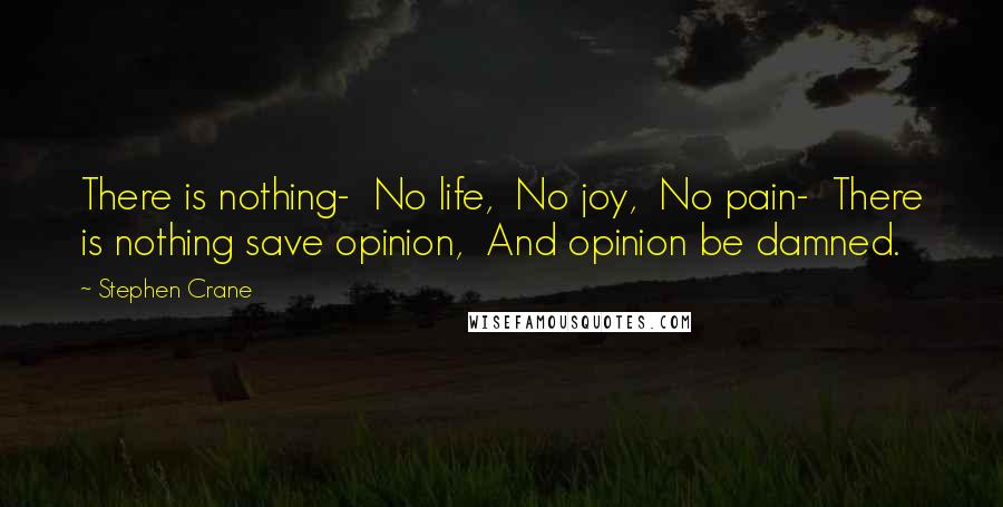 Stephen Crane quotes: There is nothing- No life, No joy, No pain- There is nothing save opinion, And opinion be damned.