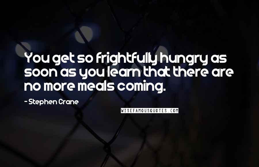 Stephen Crane quotes: You get so frightfully hungry as soon as you learn that there are no more meals coming.