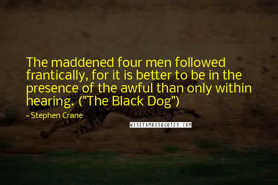 Stephen Crane quotes: The maddened four men followed frantically, for it is better to be in the presence of the awful than only within hearing. ("The Black Dog") Stephen Crane quotes: The maddened four men followed frantically, for it is better to be in the presence of the awful than only within hearing. ("The Black Dog")