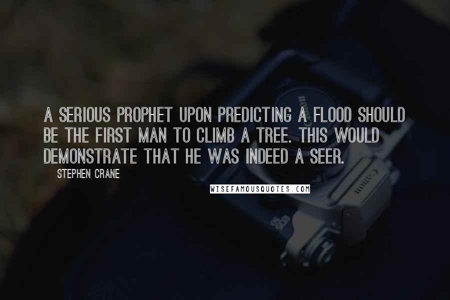 Stephen Crane quotes: A serious prophet upon predicting a flood should be the first man to climb a tree. This would demonstrate that he was indeed a seer. Stephen Crane quotes: A serious prophet upon predicting a flood should be the first man to climb a tree. This would demonstrate that he was indeed a seer.