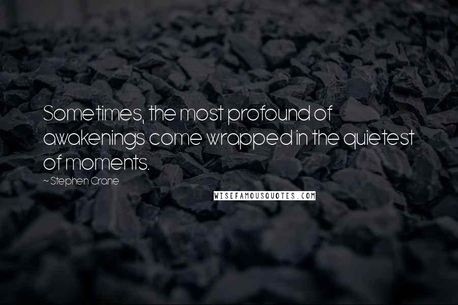 Stephen Crane quotes: Sometimes, the most profound of awakenings come wrapped in the quietest of moments.
