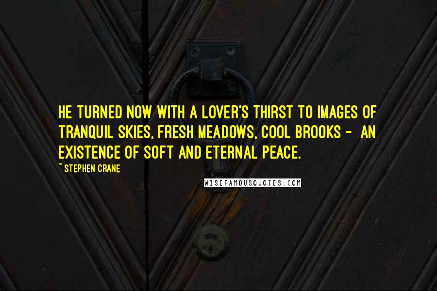 Stephen Crane quotes: He turned now with a lover's thirst to images of tranquil skies, fresh meadows, cool brooks - an existence of soft and eternal peace. Stephen Crane quotes: He turned now with a lover's thirst to images of tranquil skies, fresh meadows, cool brooks - an existence of soft and eternal peace.