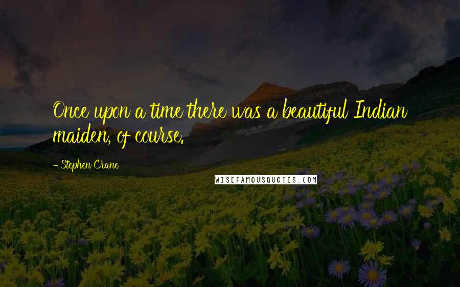 Stephen Crane quotes: Once upon a time there was a beautiful Indian maiden, of course.