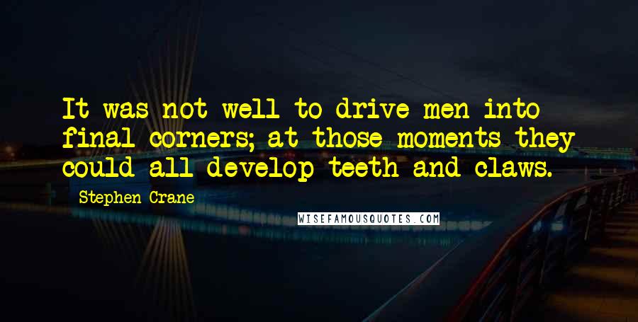 Stephen Crane quotes: It was not well to drive men into final corners; at those moments they could all develop teeth and claws. Stephen Crane quotes: It was not well to drive men into final corners; at those moments they could all develop teeth and claws.
