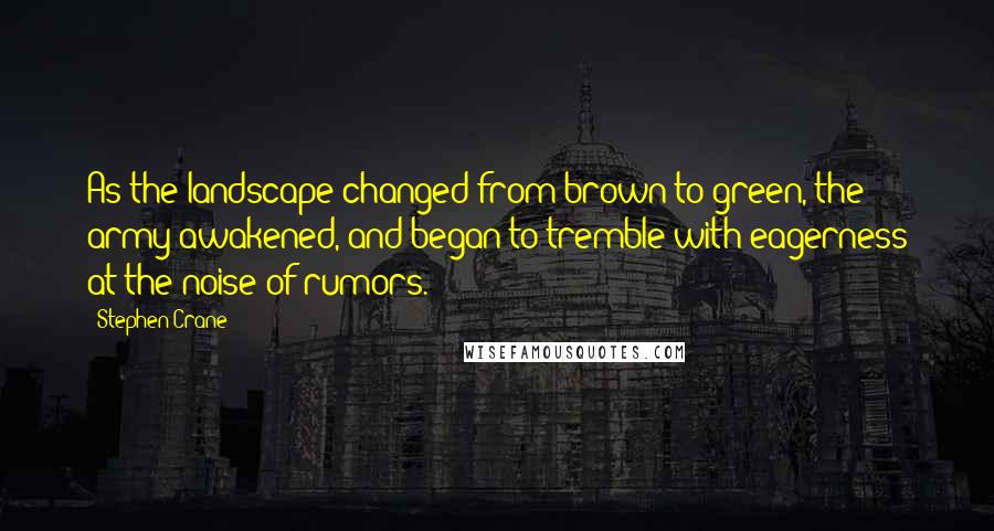 Stephen Crane quotes: As the landscape changed from brown to green, the army awakened, and began to tremble with eagerness at the noise of rumors. Stephen Crane quotes: As the landscape changed from brown to green, the army awakened, and began to tremble with eagerness at the noise of rumors.