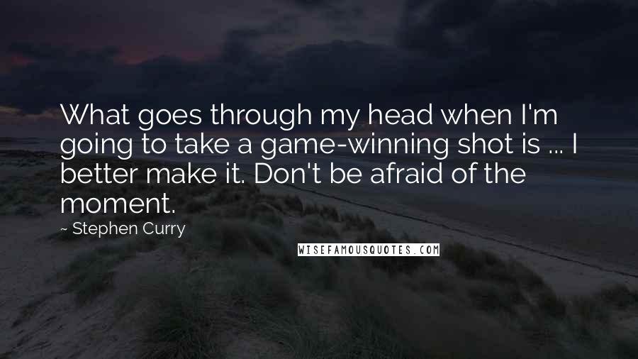 Stephen Curry quotes: What goes through my head when I'm going to take a game-winning shot is ... I better make it. Don't be afraid of the moment. Stephen Curry quotes: What goes through my head when I'm going to take a game-winning shot is ... I better make it. Don't be afraid of the moment.