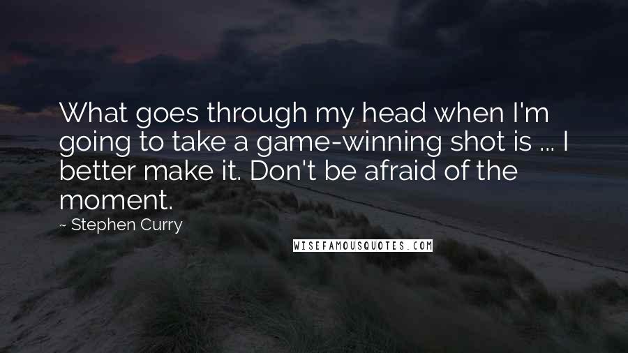 Stephen Curry quotes: What goes through my head when I'm going to take a game-winning shot is ... I better make it. Don't be afraid of the moment.