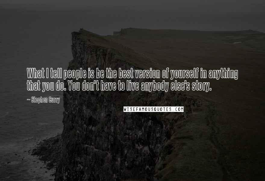Stephen Curry quotes: What I tell people is be the best version of yourself in anything that you do. You don't have to live anybody else's story. Stephen Curry quotes: What I tell people is be the best version of yourself in anything that you do. You don't have to live anybody else's story.
