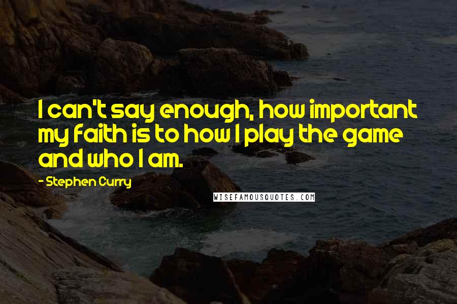 Stephen Curry quotes: I can't say enough, how important my faith is to how I play the game and who I am.