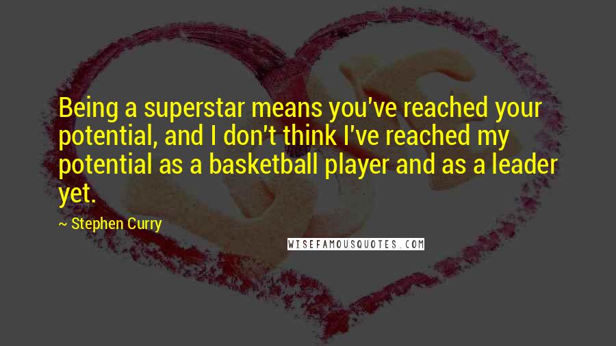 Stephen Curry quotes: Being a superstar means you've reached your potential, and I don't think I've reached my potential as a basketball player and as a leader yet. Stephen Curry quotes: Being a superstar means you've reached your potential, and I don't think I've reached my potential as a basketball player and as a leader yet.