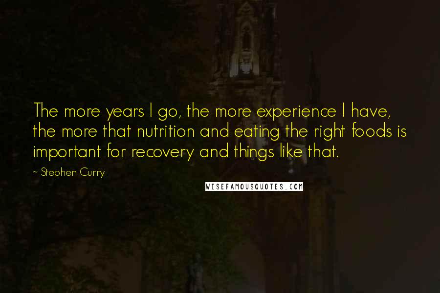 Stephen Curry quotes: The more years I go, the more experience I have, the more that nutrition and eating the right foods is important for recovery and things like that. Stephen Curry quotes: The more years I go, the more experience I have, the more that nutrition and eating the right foods is important for recovery and things like that.