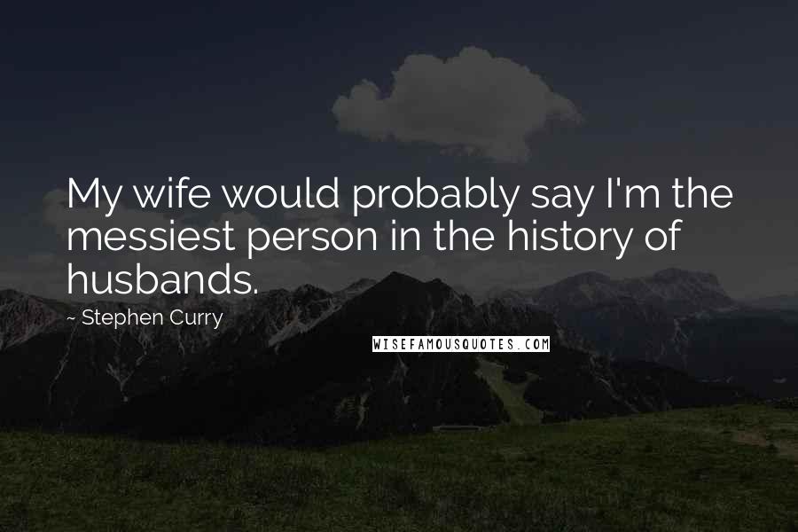 Stephen Curry quotes: My wife would probably say I'm the messiest person in the history of husbands.