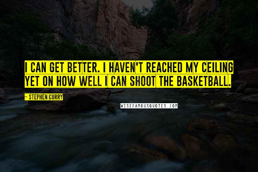 Stephen Curry quotes: I can get better. I haven't reached my ceiling yet on how well I can shoot the basketball.