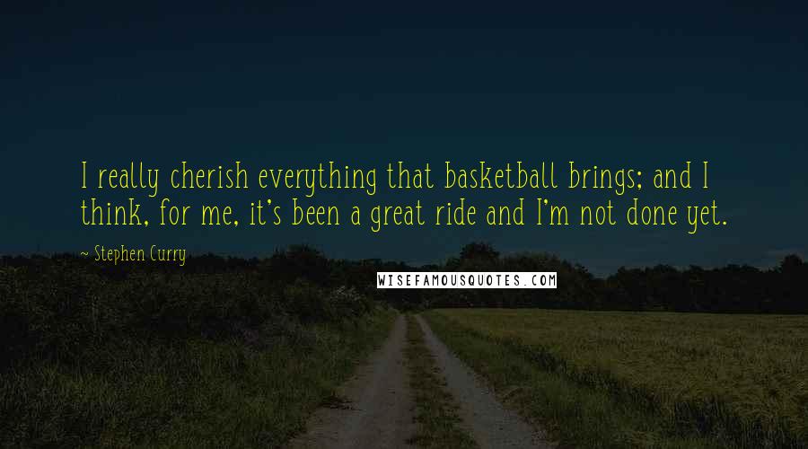Stephen Curry quotes: I really cherish everything that basketball brings; and I think, for me, it's been a great ride and I'm not done yet. Stephen Curry quotes: I really cherish everything that basketball brings; and I think, for me, it's been a great ride and I'm not done yet.
