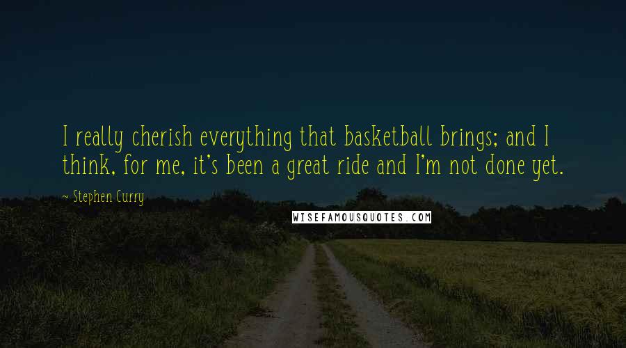 Stephen Curry quotes: I really cherish everything that basketball brings; and I think, for me, it's been a great ride and I'm not done yet.