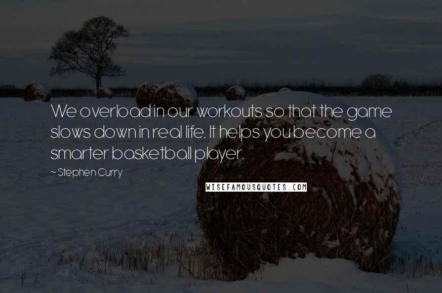 Stephen Curry quotes: We overload in our workouts so that the game slows down in real life. It helps you become a smarter basketball player.