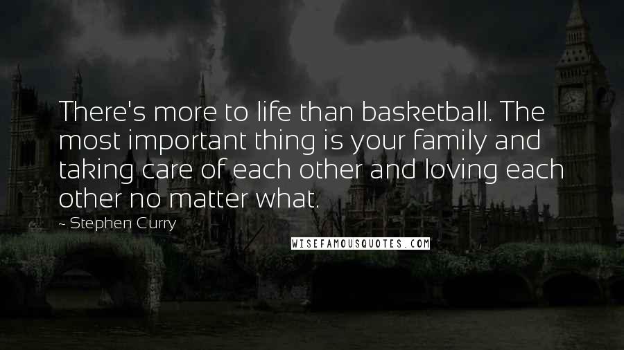 Stephen Curry quotes: There's more to life than basketball. The most important thing is your family and taking care of each other and loving each other no matter what.