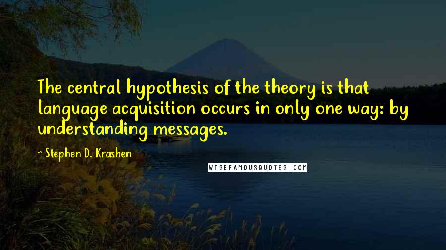 Stephen D. Krashen quotes: The central hypothesis of the theory is that language acquisition occurs in only one way: by understanding messages.