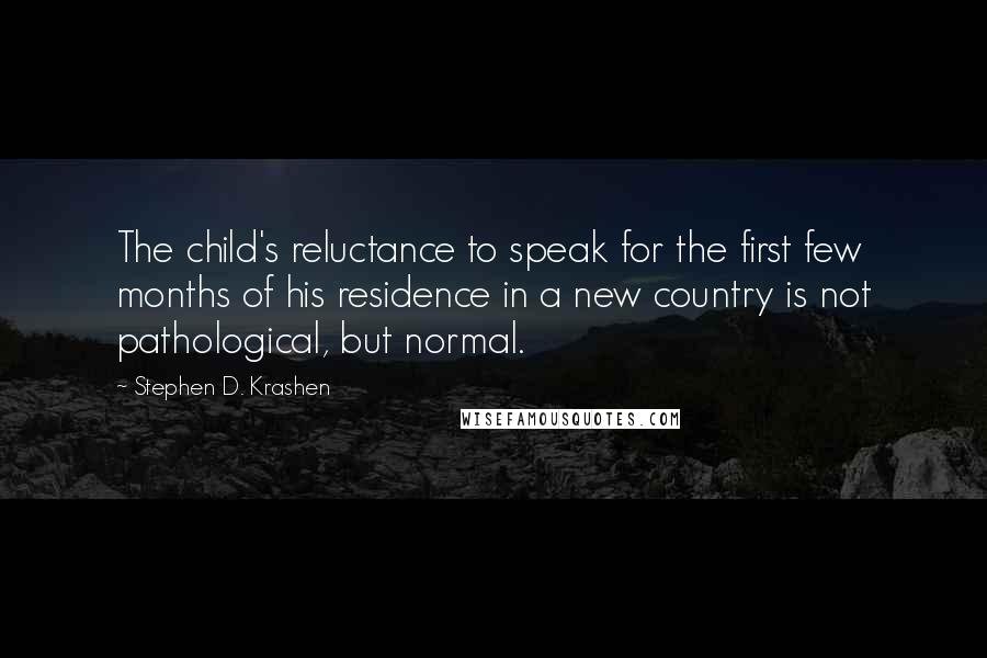 Stephen D. Krashen quotes: The child's reluctance to speak for the first few months of his residence in a new country is not pathological, but normal. Stephen D. Krashen quotes: The child's reluctance to speak for the first few months of his residence in a new country is not pathological, but normal.