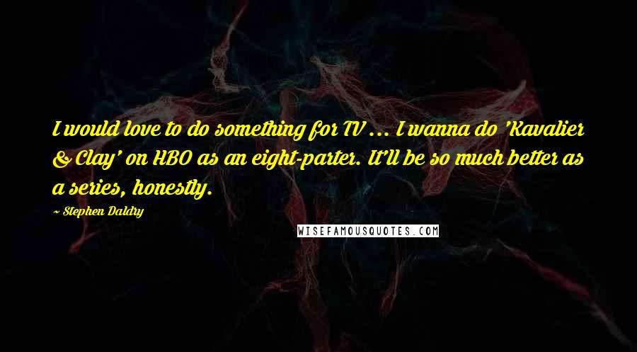 Stephen Daldry quotes: I would love to do something for TV ... I wanna do 'Kavalier & Clay' on HBO as an eight-parter. It'll be so much better as a series, honestly. Stephen Daldry quotes: I would love to do something for TV ... I wanna do 'Kavalier & Clay' on HBO as an eight-parter. It'll be so much better as a series, honestly.