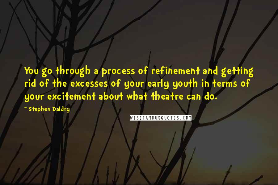 Stephen Daldry quotes: You go through a process of refinement and getting rid of the excesses of your early youth in terms of your excitement about what theatre can do.