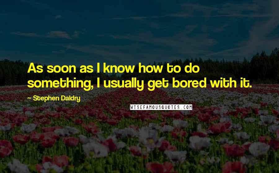 Stephen Daldry quotes: As soon as I know how to do something, I usually get bored with it.