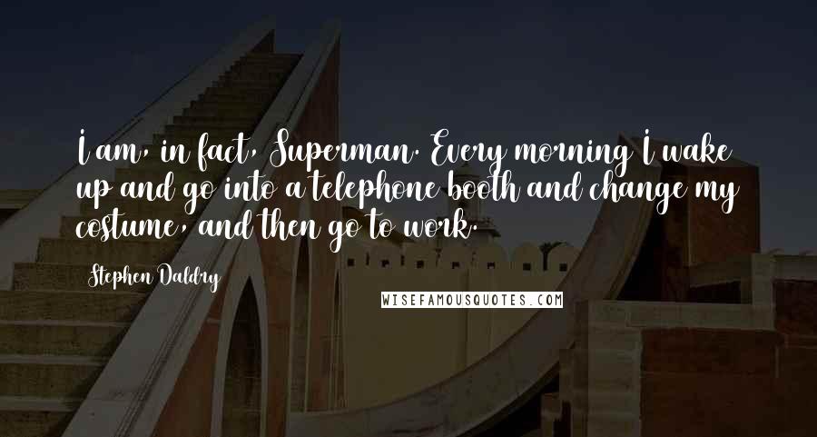Stephen Daldry quotes: I am, in fact, Superman. Every morning I wake up and go into a telephone booth and change my costume, and then go to work. Stephen Daldry quotes: I am, in fact, Superman. Every morning I wake up and go into a telephone booth and change my costume, and then go to work.